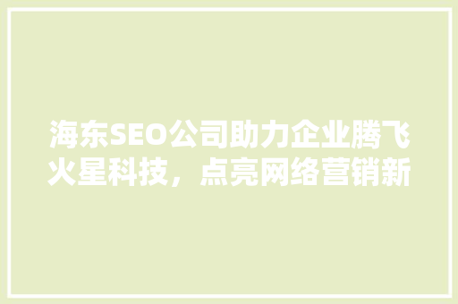 海东SEO公司助力企业腾飞火星科技，点亮网络营销新篇章