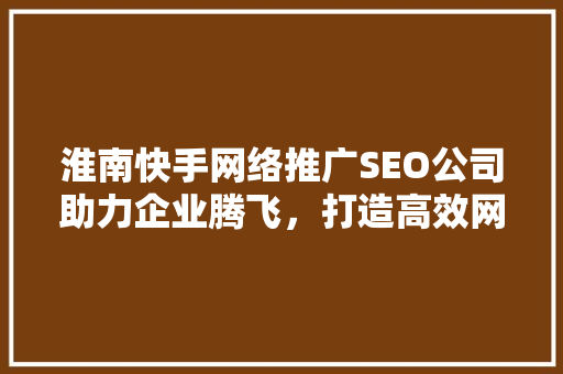 淮南快手网络推广SEO公司助力企业腾飞，打造高效网络营销新格局