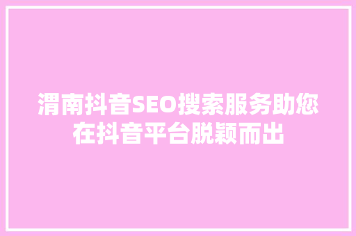 渭南抖音SEO搜索服务助您在抖音平台脱颖而出