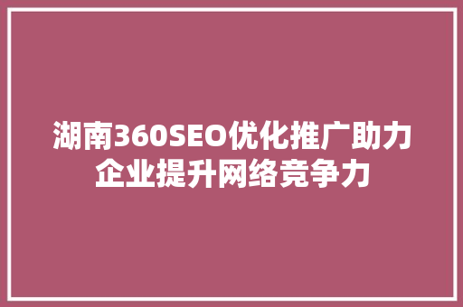 湖南360SEO优化推广助力企业提升网络竞争力