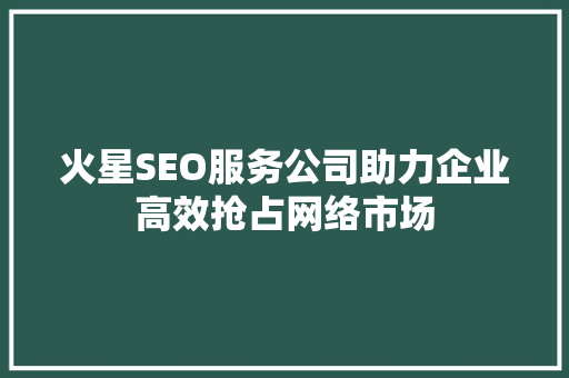 火星SEO服务公司助力企业高效抢占网络市场