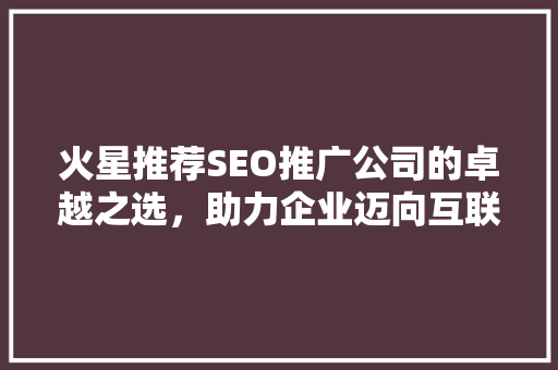 火星推荐SEO推广公司的卓越之选，助力企业迈向互联网巅峰  第1张
