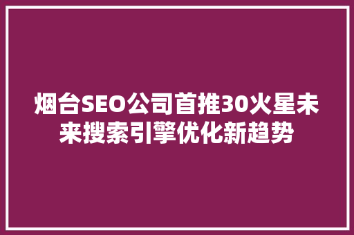 烟台SEO公司首推30火星未来搜索引擎优化新趋势