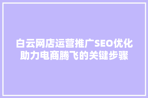 白云网店运营推广SEO优化助力电商腾飞的关键步骤