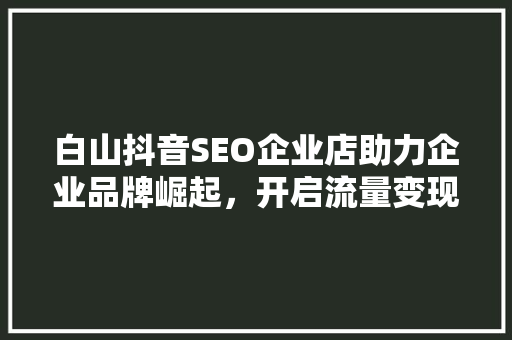 白山抖音SEO企业店助力企业品牌崛起，开启流量变现新篇章