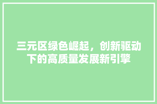 三元区绿色崛起，创新驱动下的高质量发展新引擎