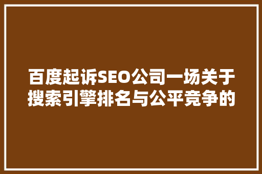 百度起诉SEO公司一场关于搜索引擎排名与公平竞争的较量