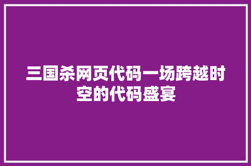 三国杀网页代码一场跨越时空的代码盛宴  第1张
