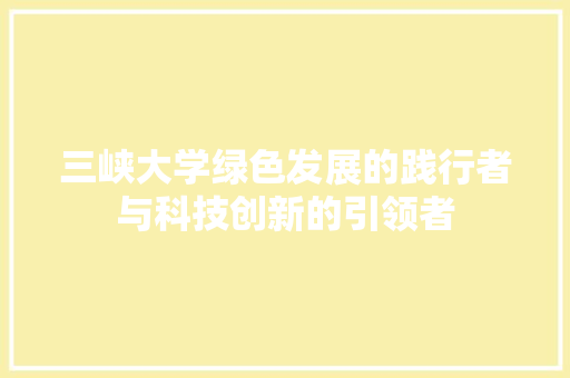 三峡大学绿色发展的践行者与科技创新的引领者