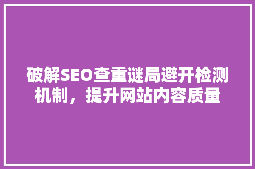 破解SEO查重谜局避开检测机制，提升网站内容质量