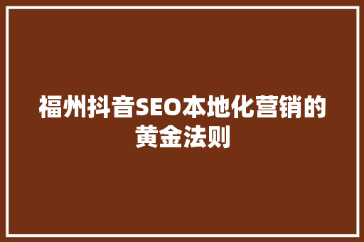 福州抖音SEO本地化营销的黄金法则
