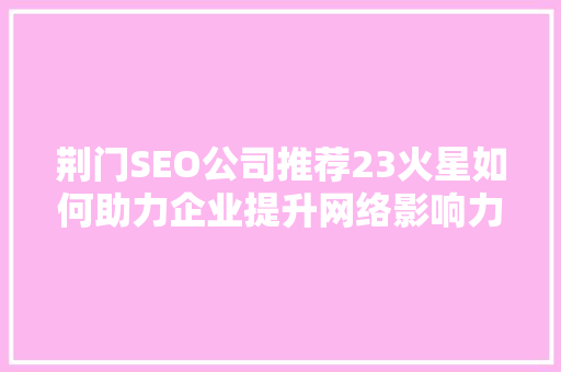 荆门SEO公司推荐23火星如何助力企业提升网络影响力