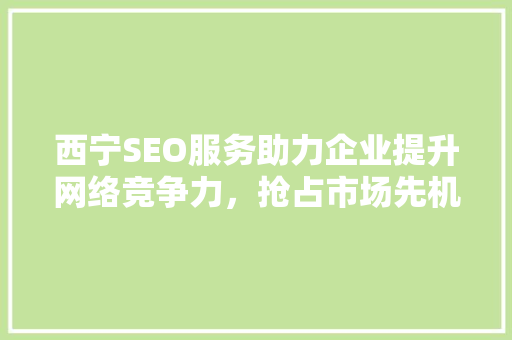 西宁SEO服务助力企业提升网络竞争力，抢占市场先机