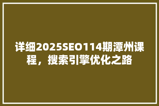 详细2025SEO114期潭州课程，搜索引擎优化之路