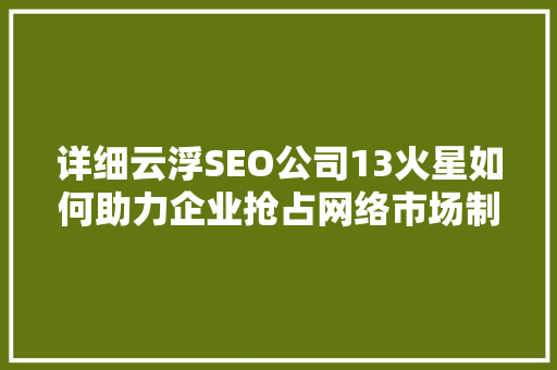 详细云浮SEO公司13火星如何助力企业抢占网络市场制高点