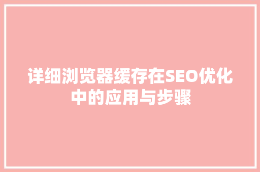 详细浏览器缓存在SEO优化中的应用与步骤