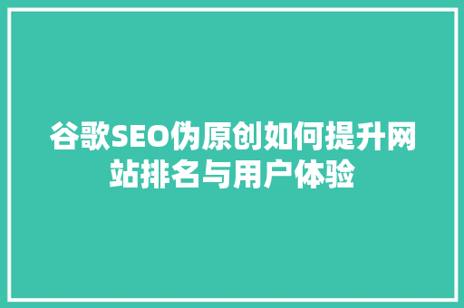 谷歌SEO伪原创如何提升网站排名与用户体验  第1张