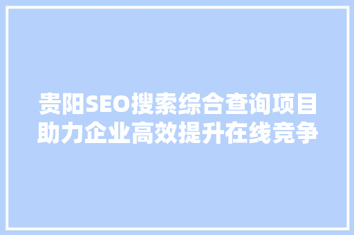 贵阳SEO搜索综合查询项目助力企业高效提升在线竞争力