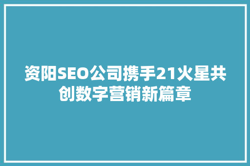 资阳SEO公司携手21火星共创数字营销新篇章