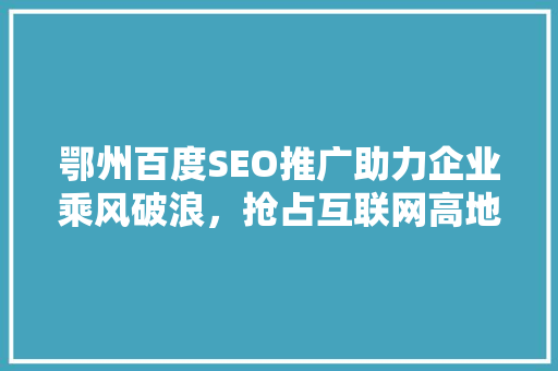 鄂州百度SEO推广助力企业乘风破浪，抢占互联网高地