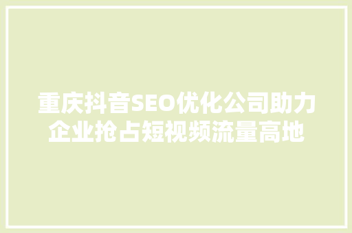 重庆抖音SEO优化公司助力企业抢占短视频流量高地