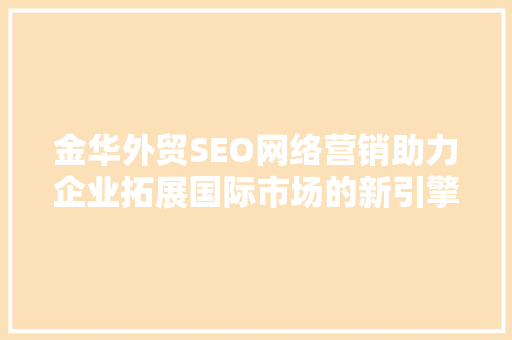 金华外贸SEO网络营销助力企业拓展国际市场的新引擎