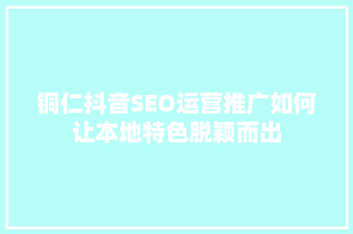 铜仁抖音SEO运营推广如何让本地特色脱颖而出