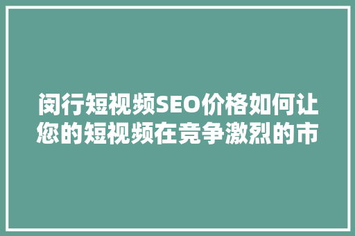 闵行短视频SEO价格如何让您的短视频在竞争激烈的市场中脱颖而出