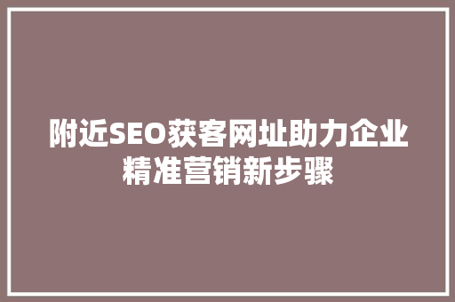 附近SEO获客网址助力企业精准营销新步骤