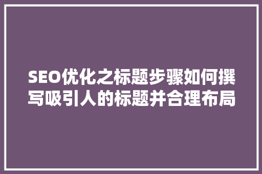 SEO优化之标题步骤如何撰写吸引人的标题并合理布局关键词