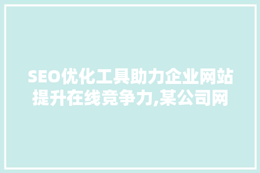 SEO优化工具助力企业网站提升在线竞争力,某公司网站SEO分析工具详细