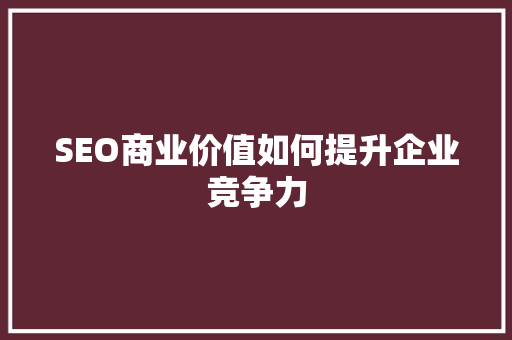 SEO商业价值如何提升企业竞争力