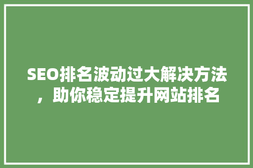 SEO排名波动过大解决方法，助你稳定提升网站排名