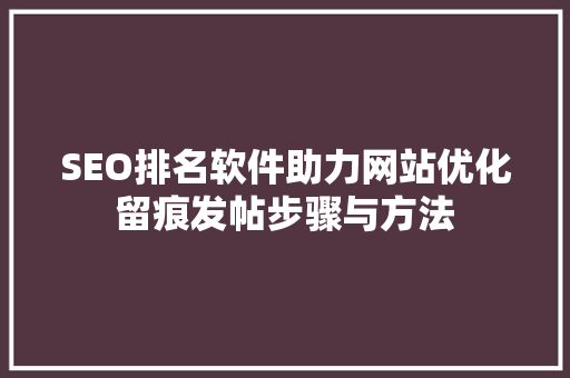 SEO排名软件助力网站优化留痕发帖步骤与方法