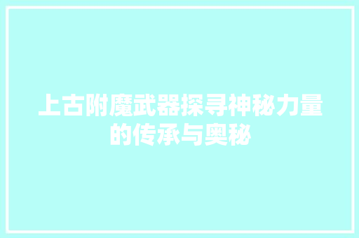 上古附魔武器探寻神秘力量的传承与奥秘