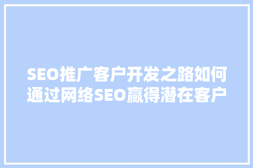 SEO推广客户开发之路如何通过网络SEO赢得潜在客户青睐