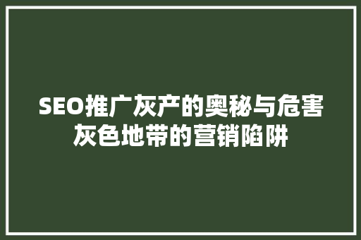 SEO推广灰产的奥秘与危害灰色地带的营销陷阱