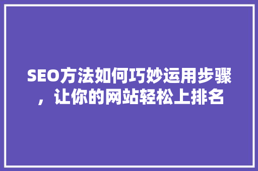 SEO方法如何巧妙运用步骤，让你的网站轻松上排名