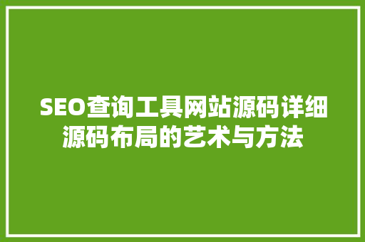 SEO查询工具网站源码详细源码布局的艺术与方法