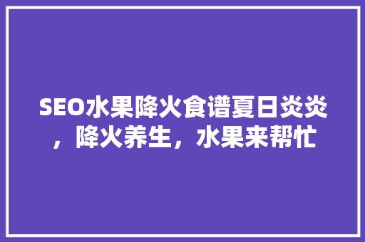 SEO水果降火食谱夏日炎炎，降火养生，水果来帮忙
