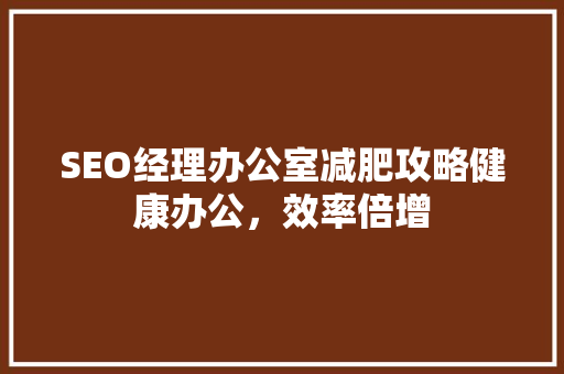 SEO经理办公室减肥攻略健康办公，效率倍增