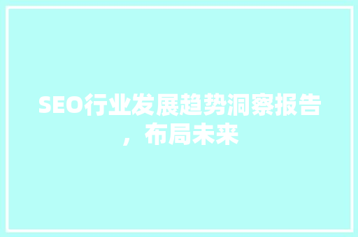 SEO行业发展趋势洞察报告，布局未来