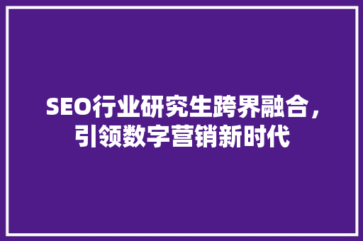 SEO行业研究生跨界融合，引领数字营销新时代
