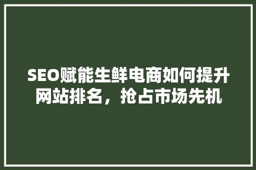 SEO赋能生鲜电商如何提升网站排名，抢占市场先机