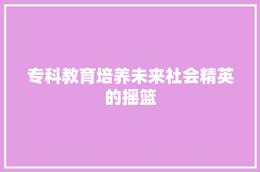 专科教育培养未来社会精英的摇篮