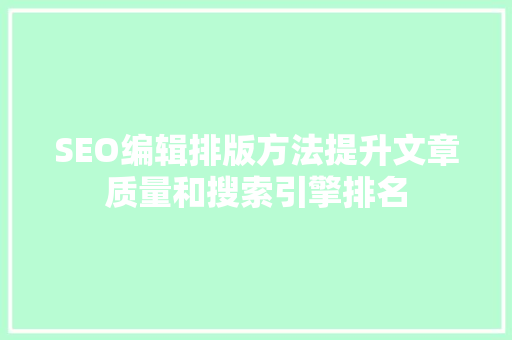 SEO编辑排版方法提升文章质量和搜索引擎排名
