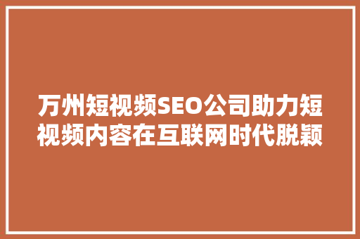 万州短视频SEO公司助力短视频内容在互联网时代脱颖而出