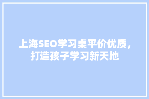 上海SEO学习桌平价优质，打造孩子学习新天地