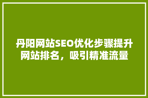 丹阳网站SEO优化步骤提升网站排名，吸引精准流量