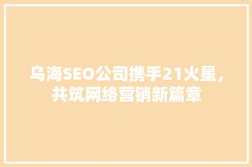 乌海SEO公司携手21火星，共筑网络营销新篇章